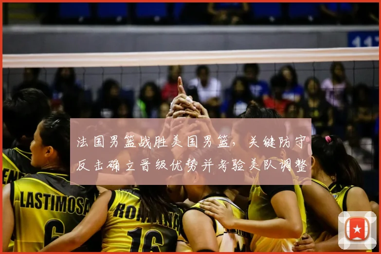 法国男篮战胜美国男篮，关键防守反击确立晋级优势并考验美队调整