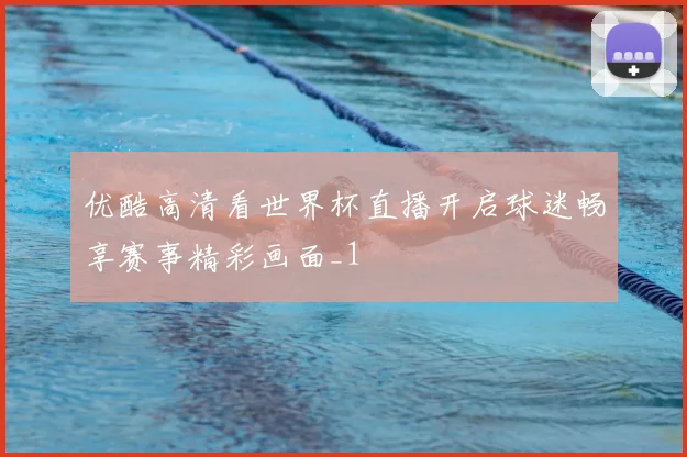 优酷高清看世界杯直播开启球迷畅享赛事精彩画面_1