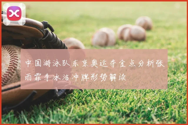 中国游泳队东京奥运夺金点分析张雨霏李冰洁冲牌形势解读