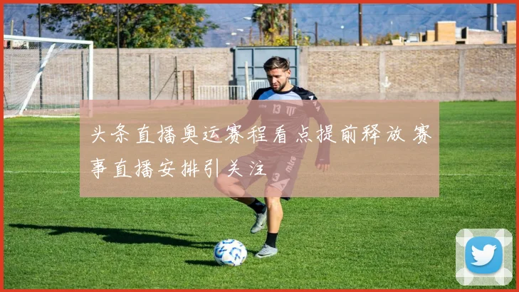 头条直播奥运赛程看点提前释放 赛事直播安排引关注