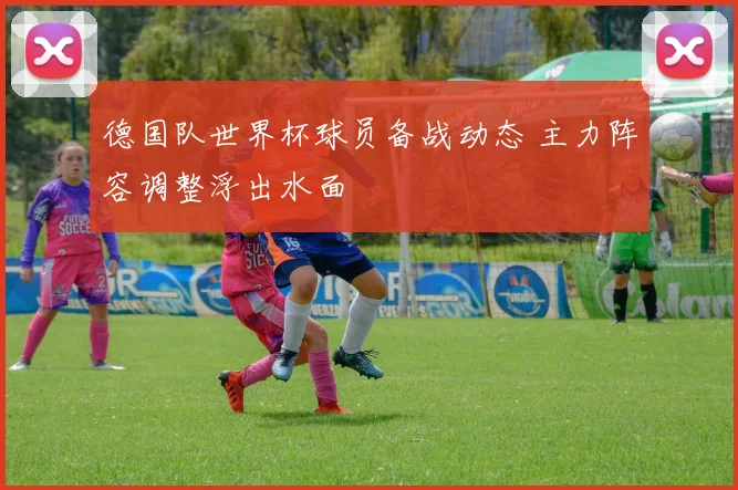 德国队世界杯球员备战动态 主力阵容调整浮出水面