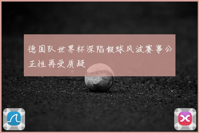 德国队世界杯深陷假球风波赛事公正性再受质疑