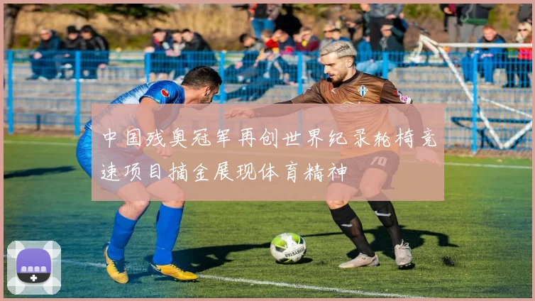 中国残奥冠军再创世界纪录轮椅竞速项目摘金展现体育精神