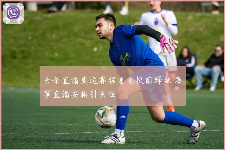头条直播奥运赛程看点提前释放 赛事直播安排引关注