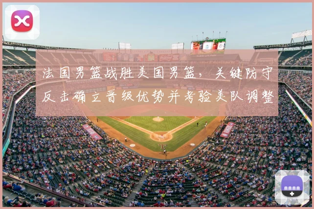 法国男篮战胜美国男篮，关键防守反击确立晋级优势并考验美队调整