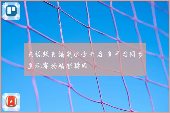 央视频直播奥运会开启 多平台同步呈现赛场精彩瞬间