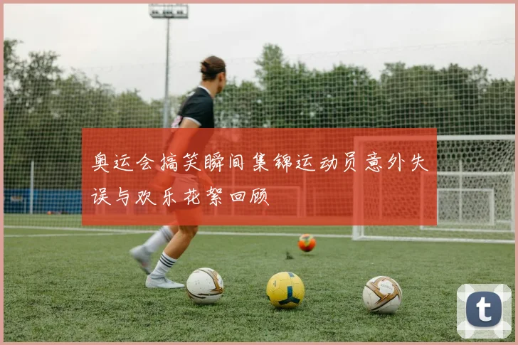 奥运会搞笑瞬间集锦运动员意外失误与欢乐花絮回顾