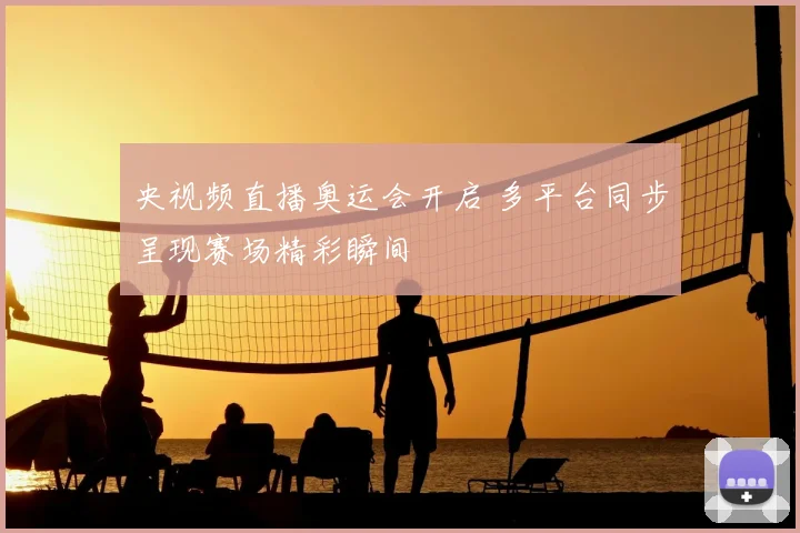 央视频直播奥运会开启 多平台同步呈现赛场精彩瞬间