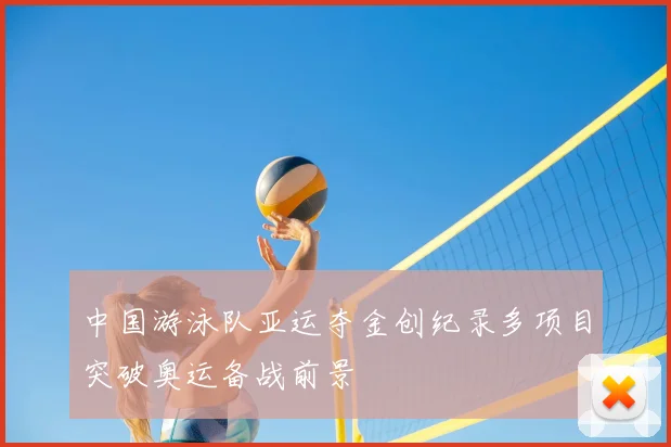 中国游泳队亚运夺金创纪录多项目突破奥运备战前景