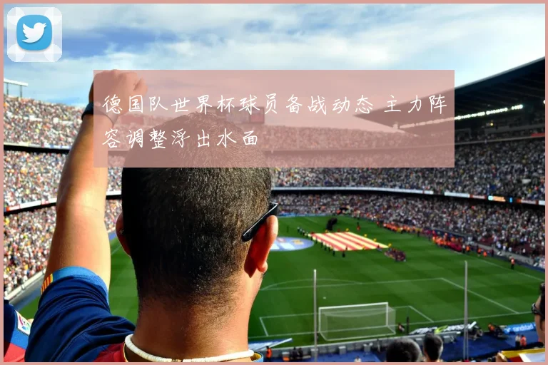 德国队世界杯球员备战动态 主力阵容调整浮出水面