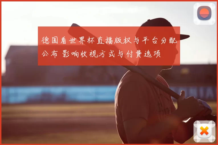德国看世界杯直播版权与平台分配公布 影响收视方式与付费选项