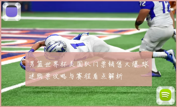 男篮世界杯美国队门票销售火爆 球迷购票攻略与赛程看点解析