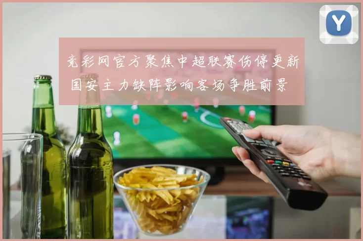 竞彩网官方聚焦中超联赛伤停更新 国安主力缺阵影响客场争胜前景