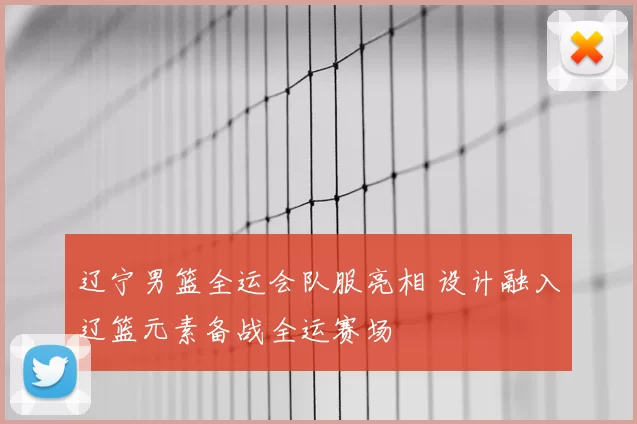 辽宁男篮全运会队服亮相 设计融入辽篮元素备战全运赛场