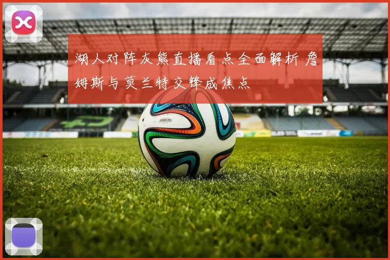 湖人对阵灰熊直播看点全面解析 詹姆斯与莫兰特交锋成焦点