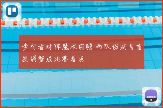 步行者对阵魔术前瞻 两队伤病与首发调整成比赛看点