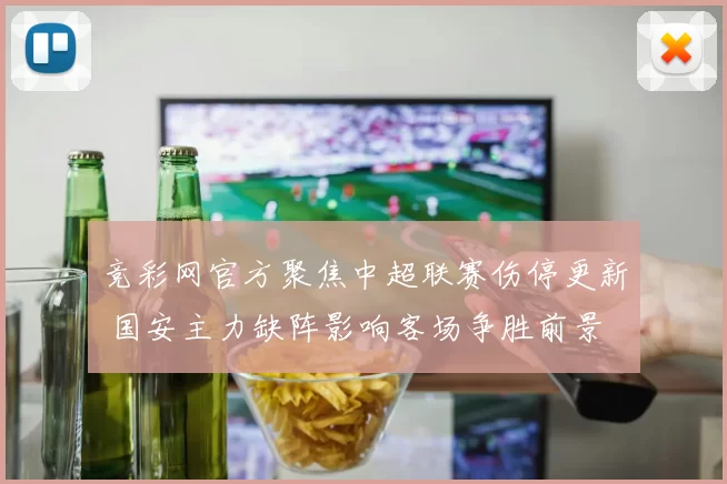 竞彩网官方聚焦中超联赛伤停更新 国安主力缺阵影响客场争胜前景