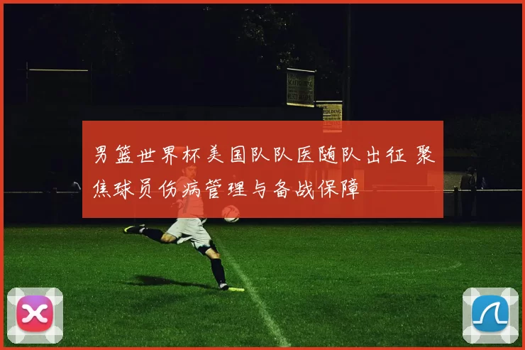 男篮世界杯美国队队医随队出征 聚焦球员伤病管理与备战保障