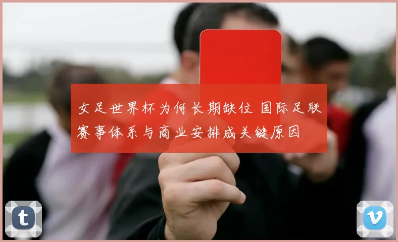 女足世界杯为何长期缺位 国际足联赛事体系与商业安排成关键原因