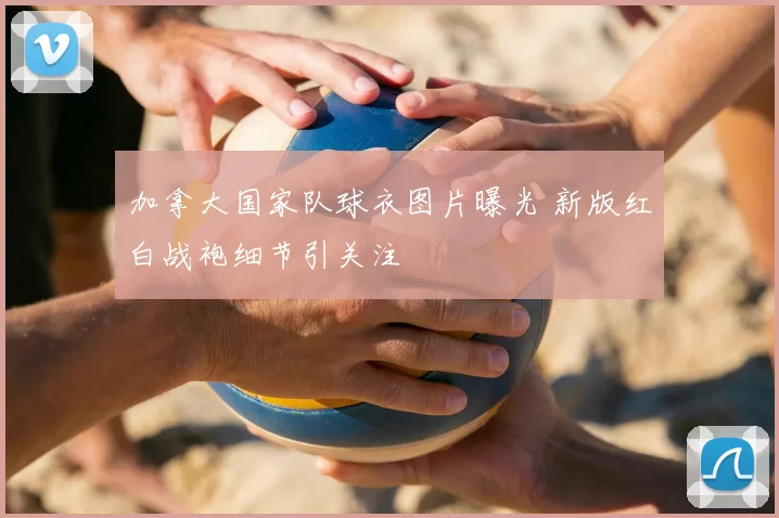 加拿大国家队球衣图片曝光 新版红白战袍细节引关注
