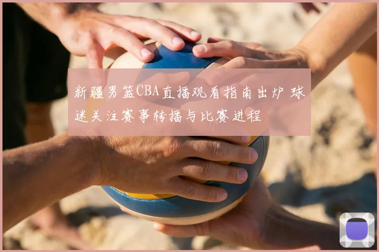 新疆男篮CBA直播观看指南出炉 球迷关注赛事转播与比赛进程