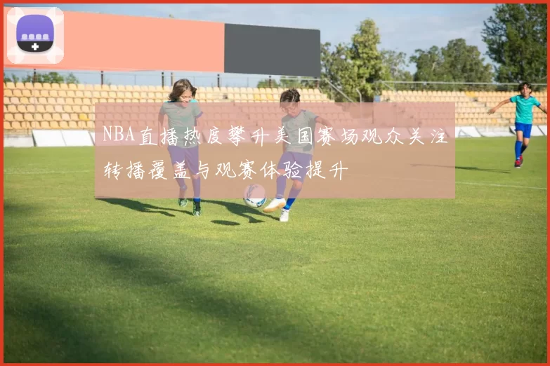 NBA直播热度攀升美国赛场观众关注转播覆盖与观赛体验提升