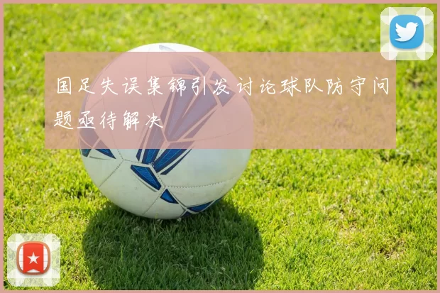 国足失误集锦引发讨论球队防守问题亟待解决