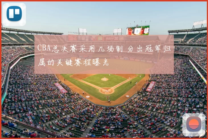CBA总决赛采用几场制 分出冠军归属的关键赛程曝光