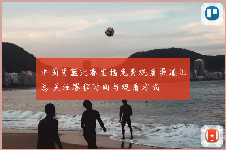 中国男篮比赛直播免费观看渠道汇总 关注赛程时间与观看方式
