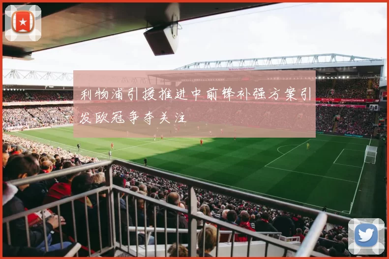 利物浦引援推进中前锋补强方案引发欧冠争夺关注