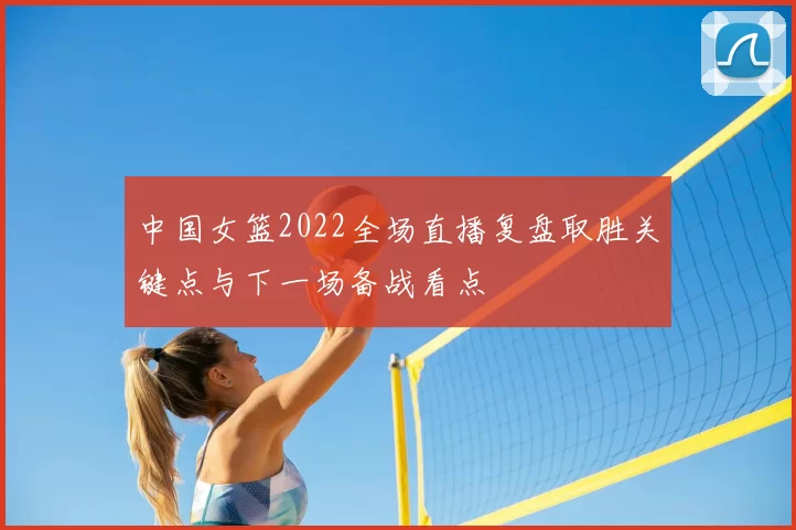 中国女篮2022全场直播复盘取胜关键点与下一场备战看点