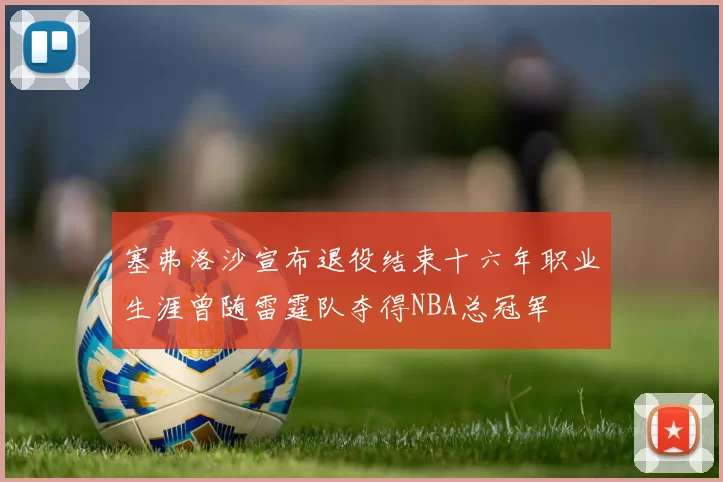 塞弗洛沙宣布退役结束十六年职业生涯曾随雷霆队夺得NBA总冠军