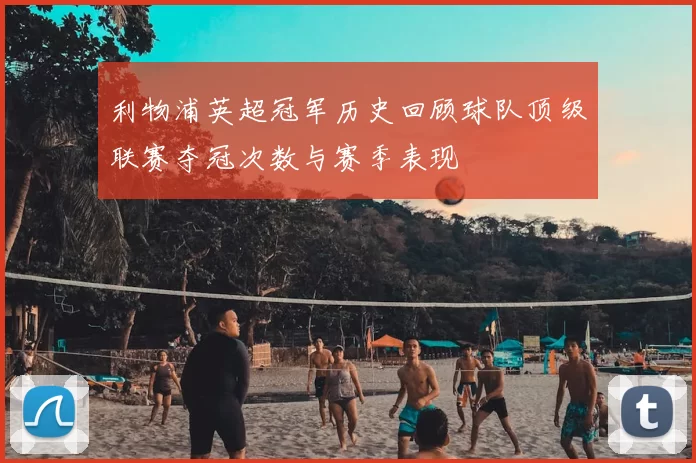 利物浦英超冠军历史回顾球队顶级联赛夺冠次数与赛季表现