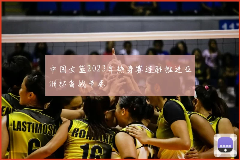 中国女篮2023年热身赛连胜推进亚洲杯备战节奏