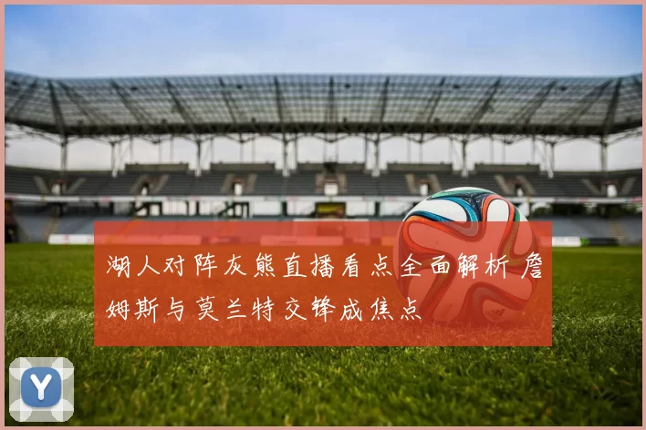 湖人对阵灰熊直播看点全面解析 詹姆斯与莫兰特交锋成焦点