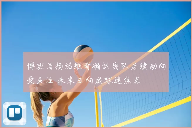 博班马扬诺维奇确认离队后续动向受关注 未来去向成球迷焦点