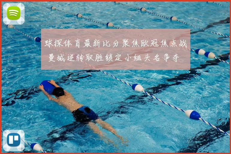 球探体育最新比分聚焦欧冠焦点战 曼城逆转取胜锁定小组头名争夺