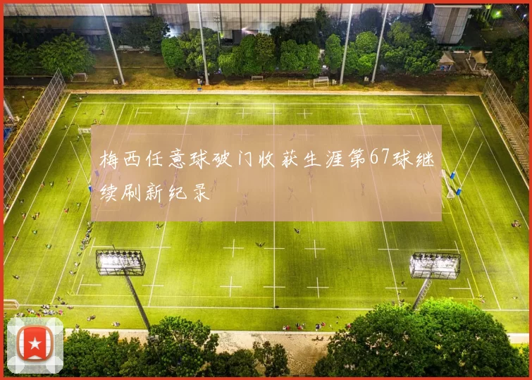 梅西任意球破门收获生涯第67球继续刷新纪录
