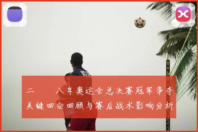 二〇〇八年奥运会总决赛冠军争夺关键回合回顾与赛后战术影响分析