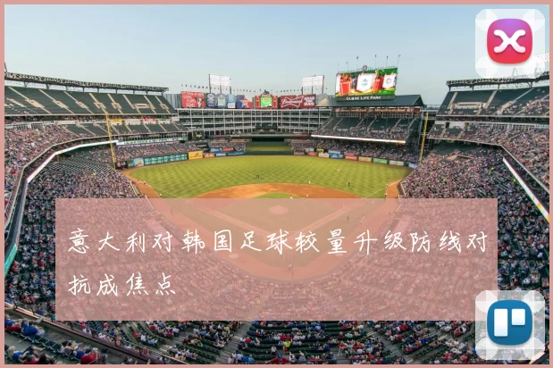 意大利对韩国足球较量升级防线对抗成焦点