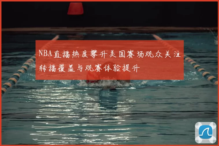 NBA直播热度攀升美国赛场观众关注转播覆盖与观赛体验提升