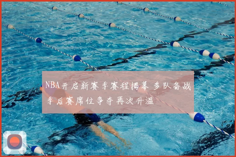 NBA开启新赛季赛程揭幕 多队备战季后赛席位争夺再次升温
