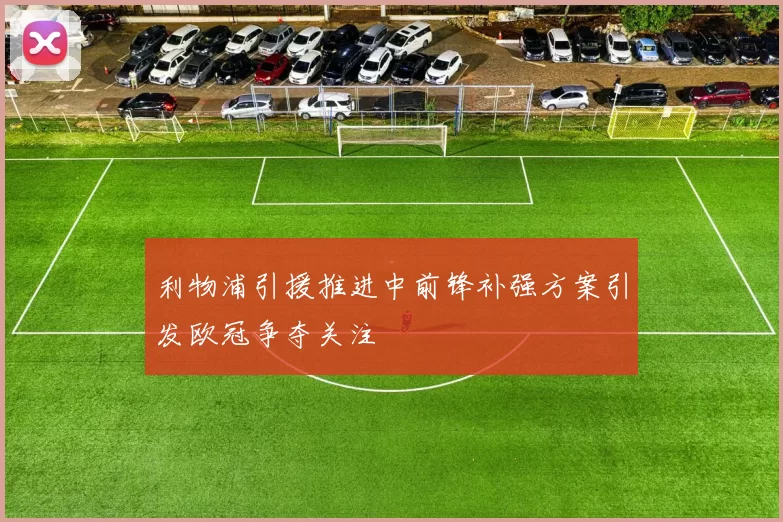 利物浦引援推进中前锋补强方案引发欧冠争夺关注