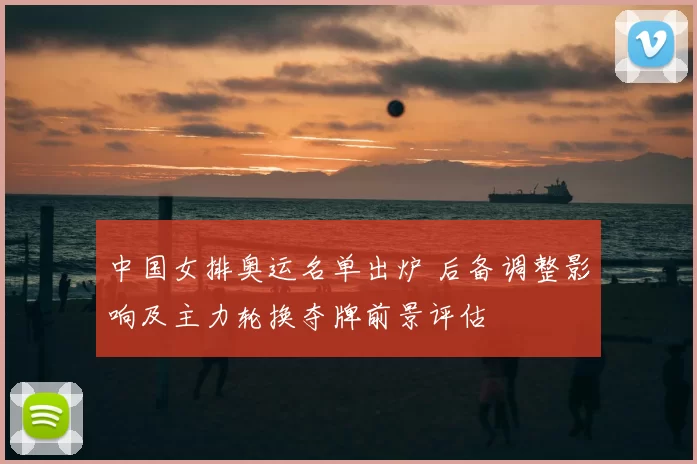 中国女排奥运名单出炉 后备调整影响及主力轮换夺牌前景评估