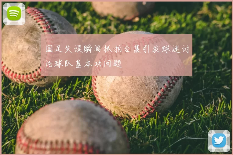国足失误瞬间抓拍合集引发球迷讨论球队基本功问题