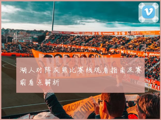 湖人对阵灰熊比赛线观看指南及赛前看点解析