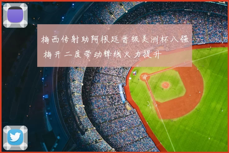 梅西传射助阿根廷晋级美洲杯八强 梅开二度带动锋线火力提升
