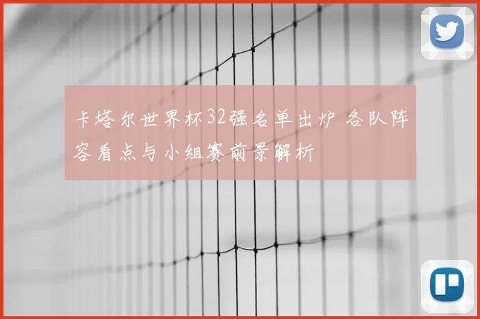 卡塔尔世界杯32强名单出炉 各队阵容看点与小组赛前景解析