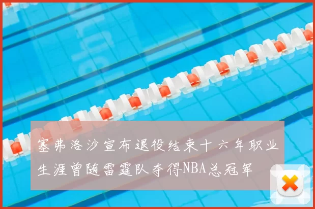 塞弗洛沙宣布退役结束十六年职业生涯曾随雷霆队夺得NBA总冠军