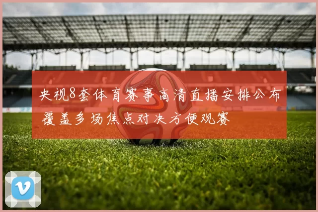 央视8套体育赛事高清直播安排公布 覆盖多场焦点对决方便观赛
